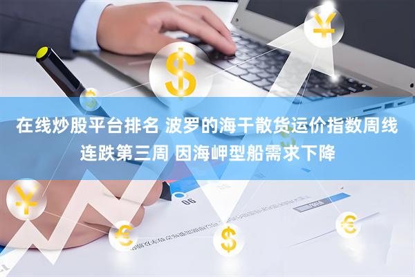 在线炒股平台排名 波罗的海干散货运价指数周线连跌第三周 因海岬型船需求下降