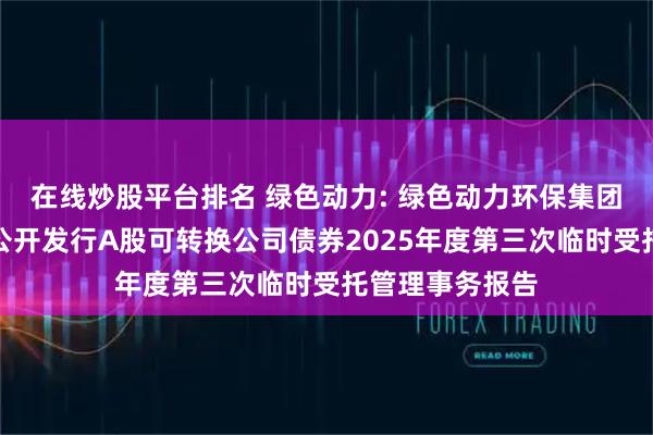 在线炒股平台排名 绿色动力: 绿色动力环保集团股份有限公司公开发行A股可转换公司债券2025年度第三次临时受托管理事务报告