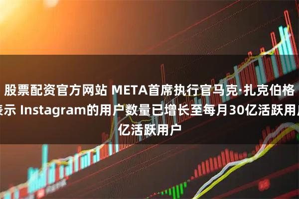 股票配资官方网站 META首席执行官马克·扎克伯格表示 Instagram的用户数量已增长至每月30亿活跃用户