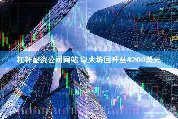 杠杆配资公司网站 以太坊回升至4200美元