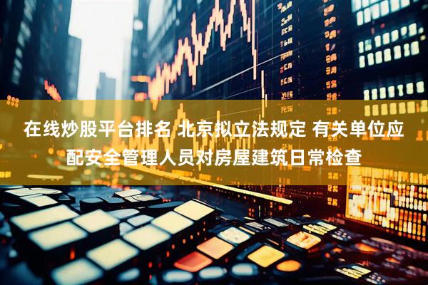 在线炒股平台排名 北京拟立法规定 有关单位应配安全管理人员对房屋建筑日常检查
