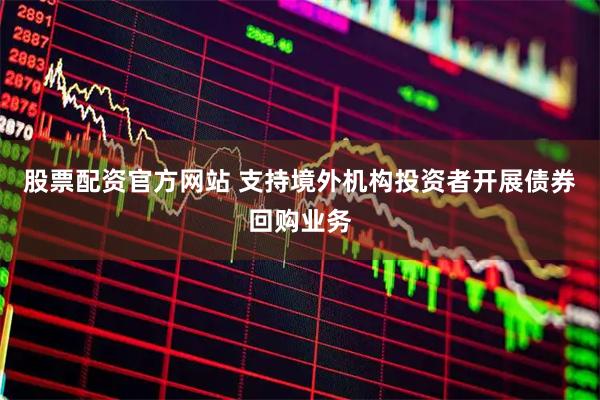 股票配资官方网站 支持境外机构投资者开展债券回购业务