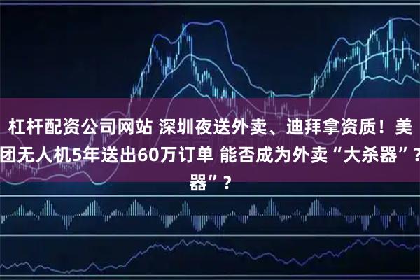 杠杆配资公司网站 深圳夜送外卖、迪拜拿资质！美团无人机5年送出60万订单 能否成为外卖“大杀器”？