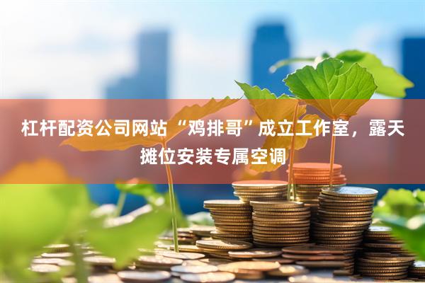 杠杆配资公司网站 “鸡排哥”成立工作室，露天摊位安装专属空调
